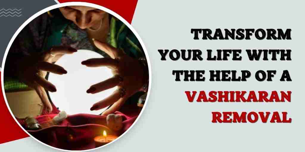 Transform Your Life with the Help of a Vashikaran Removal