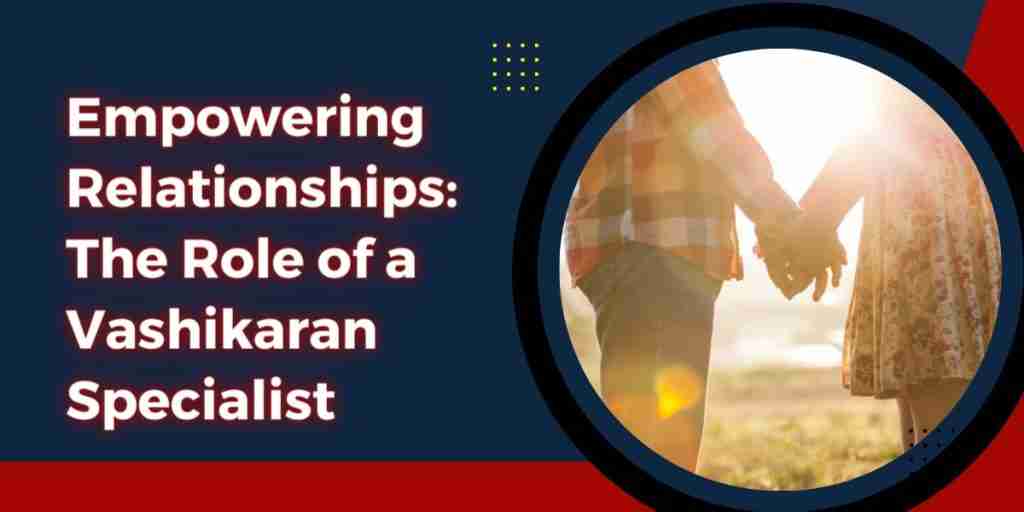 Empowering Relationships The Role of a Vashikaran Specialist