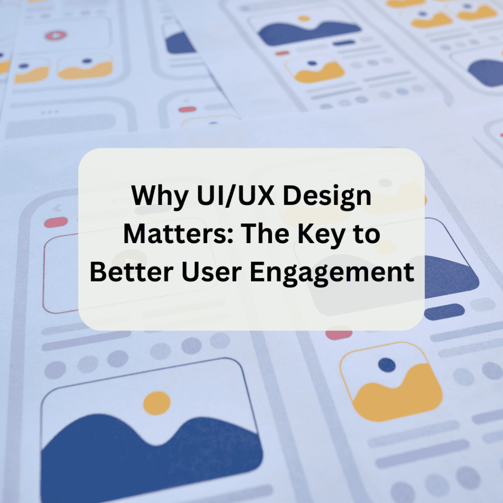 Why UI/UX Design Matters: The Key to Better User Engagement