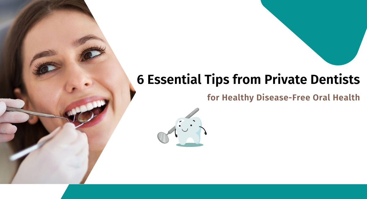 6 Essential Tips from Private Dentists for Healthy Disease-Free Oral Health