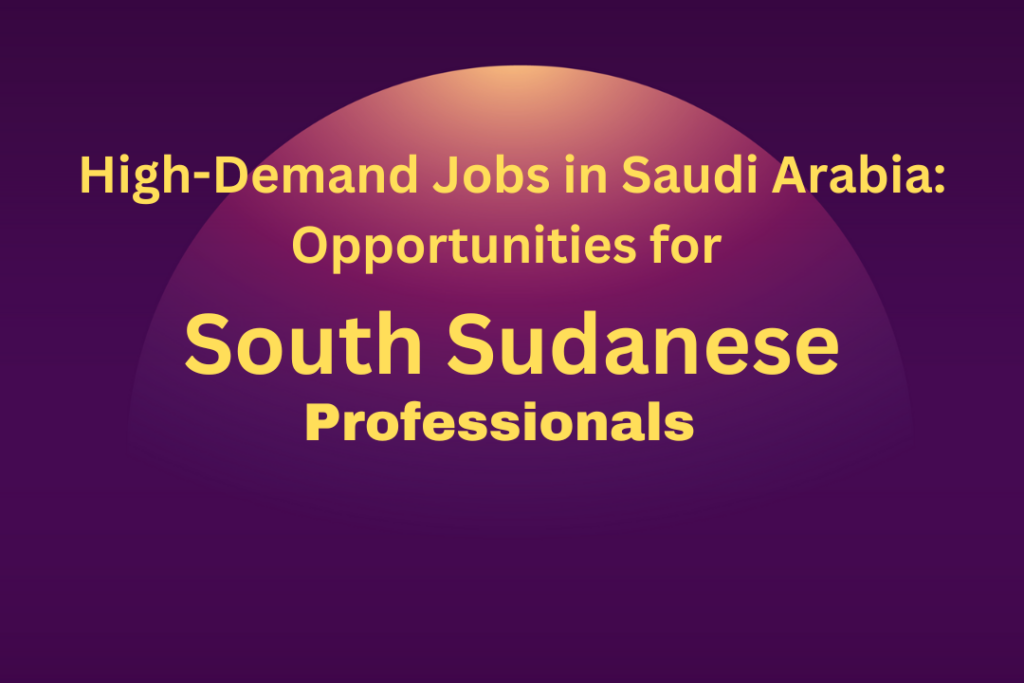High-Demand Jobs in Saudi Arabia: Opportunities for South Sudanese Professionals