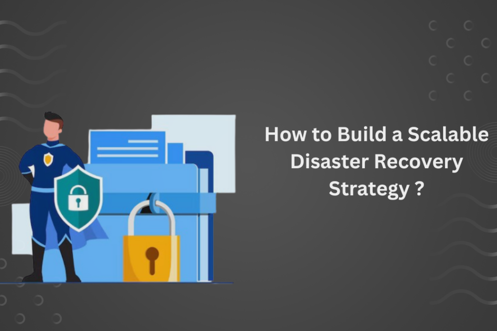 How to Build a Scalable Disaster Recovery Strategy ?