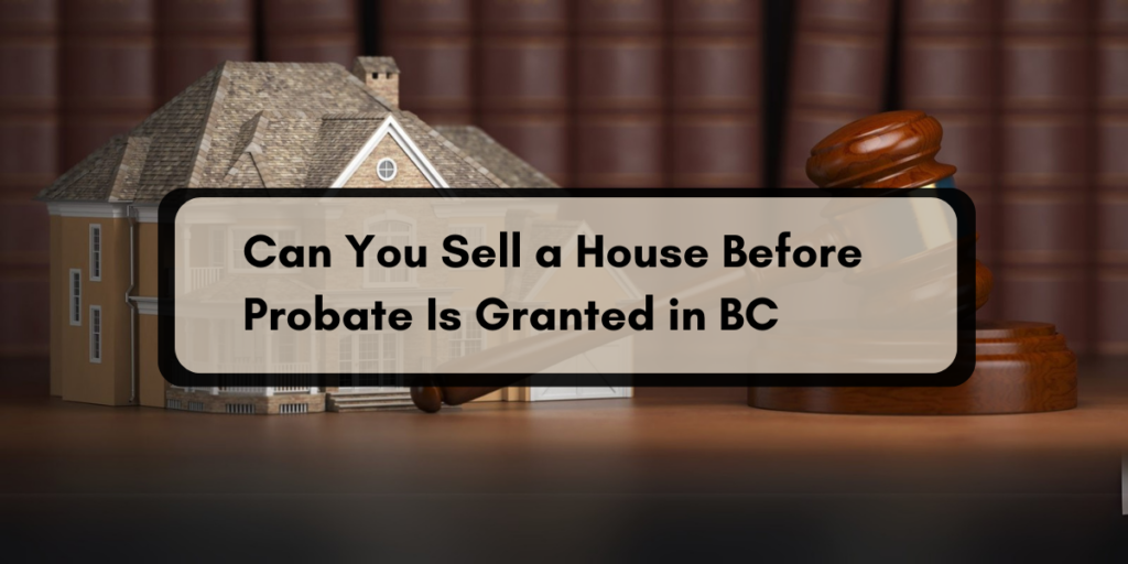 Can You Sell a House Before Probate Is Granted in BC? Here’s What You Need to Know